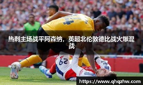热刺主场战平阿森纳，英超北伦敦德比战火爆混战