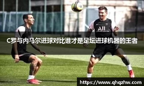 C罗与内马尔进球对比谁才是足坛进球机器的王者