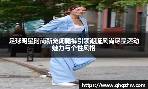 足球明星时尚新宠阔腿裤引领潮流风尚尽显运动魅力与个性风格