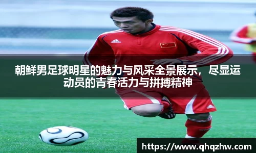 朝鲜男足球明星的魅力与风采全景展示，尽显运动员的青春活力与拼搏精神