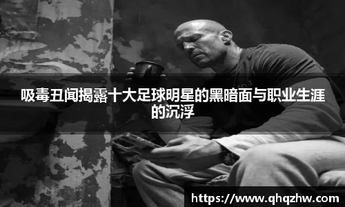 吸毒丑闻揭露十大足球明星的黑暗面与职业生涯的沉浮