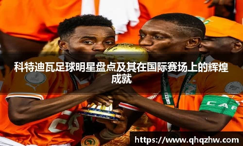 科特迪瓦足球明星盘点及其在国际赛场上的辉煌成就
